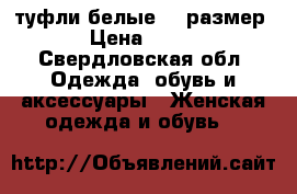 туфли белые 35 размер › Цена ­ 500 - Свердловская обл. Одежда, обувь и аксессуары » Женская одежда и обувь   